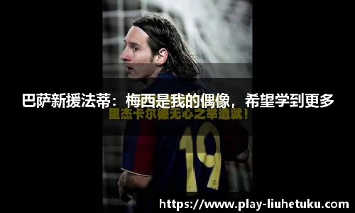 巴萨新援法蒂：梅西是我的偶像，希望学到更多