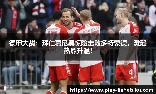 德甲大战：拜仁慕尼黑惊险击败多特蒙德，激起热烈升温！