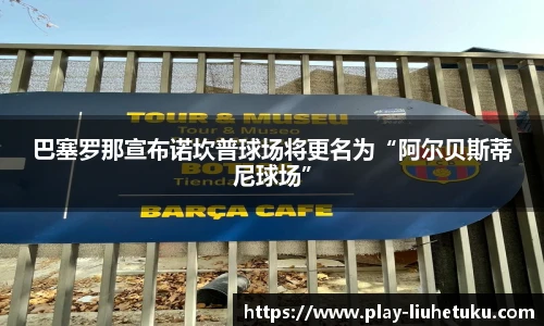 巴塞罗那宣布诺坎普球场将更名为“阿尔贝斯蒂尼球场”