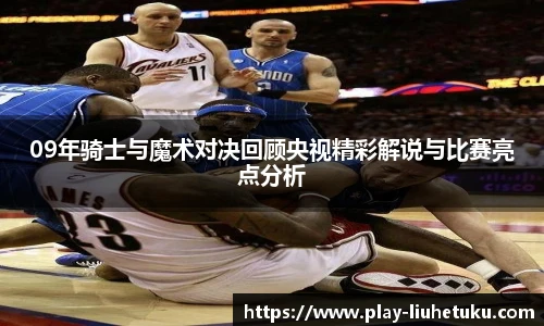 09年骑士与魔术对决回顾央视精彩解说与比赛亮点分析