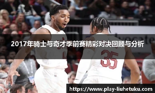 2017年骑士与奇才季前赛精彩对决回顾与分析