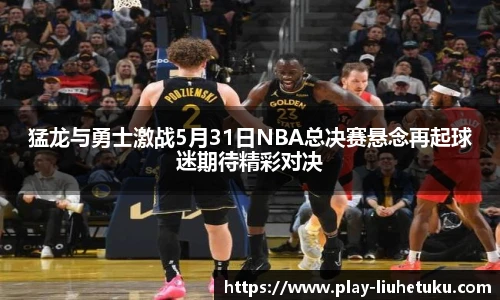 猛龙与勇士激战5月31日NBA总决赛悬念再起球迷期待精彩对决