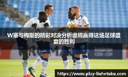 W塞与梅斯的精彩对决分析谁将赢得这场足球盛宴的胜利