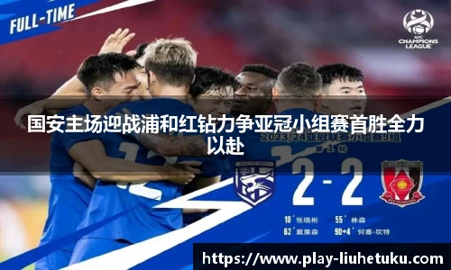 国安主场迎战浦和红钻力争亚冠小组赛首胜全力以赴