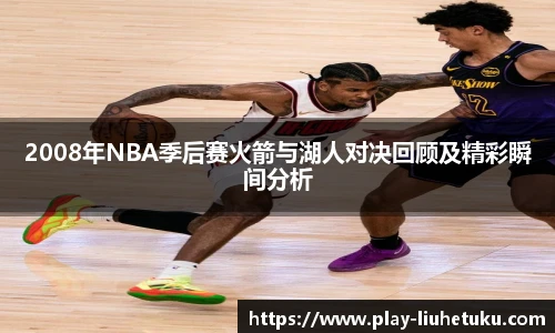 2008年NBA季后赛火箭与湖人对决回顾及精彩瞬间分析