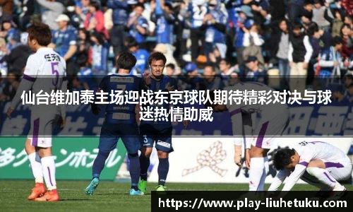 仙台维加泰主场迎战东京球队期待精彩对决与球迷热情助威