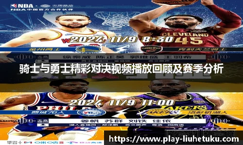 骑士与勇士精彩对决视频播放回顾及赛季分析