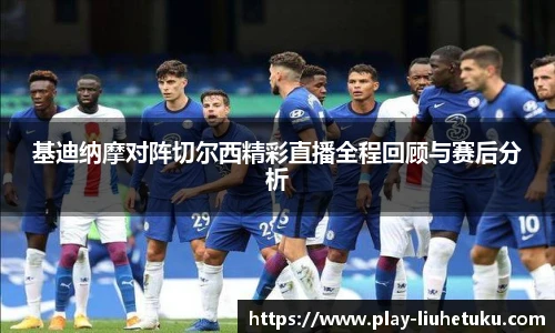 基迪纳摩对阵切尔西精彩直播全程回顾与赛后分析