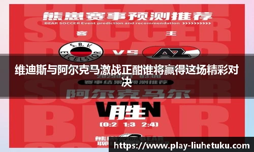 维迪斯与阿尔克马激战正酣谁将赢得这场精彩对决
