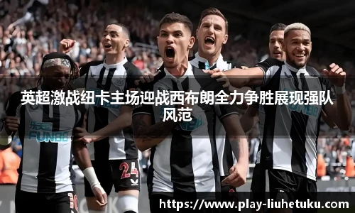 英超激战纽卡主场迎战西布朗全力争胜展现强队风范