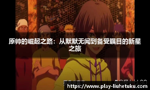 原帅的崛起之路：从默默无闻到备受瞩目的新星之旅