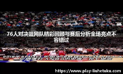 76人对决篮网队精彩回顾与赛后分析全场亮点不容错过