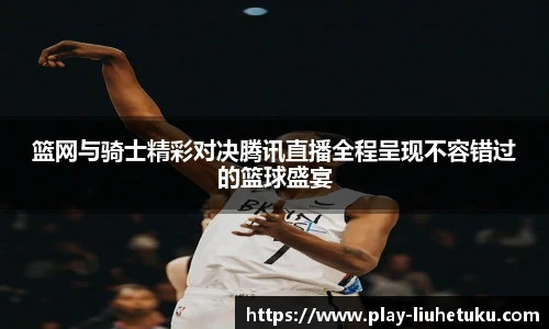篮网与骑士精彩对决腾讯直播全程呈现不容错过的篮球盛宴